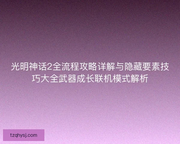 光明神话2全流程攻略详解与隐藏要素技巧大全武器成长联机模式解析