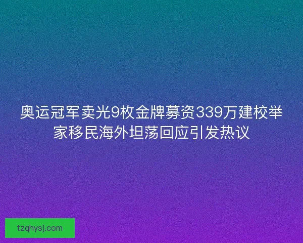 奥运冠军卖光9枚金牌募资339万建校举家移民海外坦荡回应引发热议