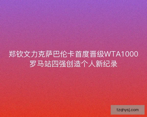 郑钦文力克萨巴伦卡首度晋级WTA1000罗马站四强创造个人新纪录